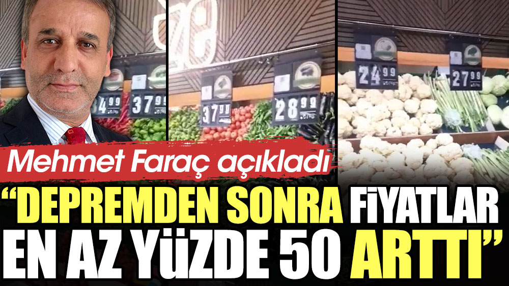 Mehmet Faraç açıkladı: Depremden sonra fiyatlar en az yüzde 50 arttı