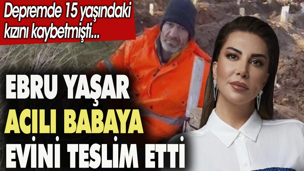 Ebru Yaşar acılı babaya evini teslim etti. Depremde 15 yaşındaki kızını kaybetmişti