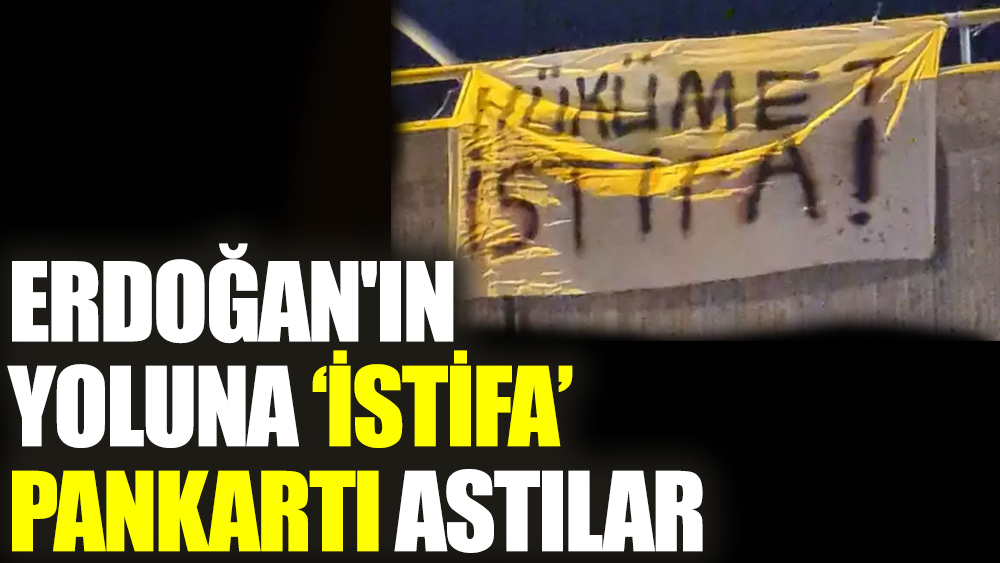 Erdoğan'ın yoluna "İstifa" pankartı astılar