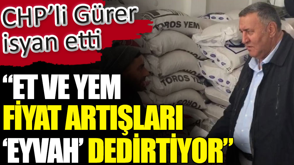 CHP’li Gürer isyan etti: Et ve yem fiyat artışları eyvah dedirtiyor