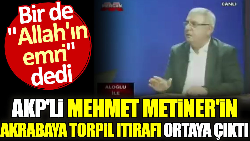 AKP'li Mehmet Metiner'in akrabaya torpil itirafı ortaya çıktı. Bir de 'Allah'ın emri' dedi