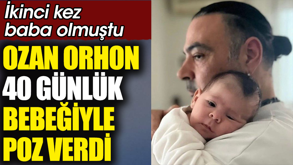 Ozan Orhon 40 günlük bebeğiyle poz verdi. İkinci kez baba olmuştu 