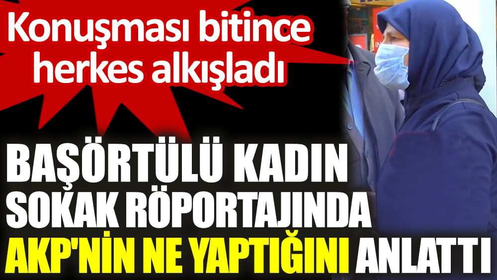Başörtülü kadın sokak röportajında AKP'nin ne yaptığını anlattı. Konuşması bitince herkes alkışladı