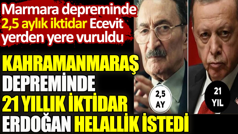 Marmara depreminde 2,5 aylık iktidar Ecevit yerden yere vuruldu. Kahramanmaraş depreminde 21 yıllık iktidar Erdoğan helallik istedi