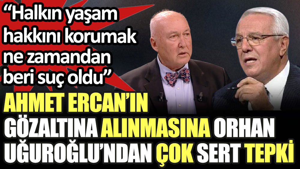 Ahmet Ercan’ın gözaltına alınmasına Orhan Uğuroğlu’ndan çok sert tepki