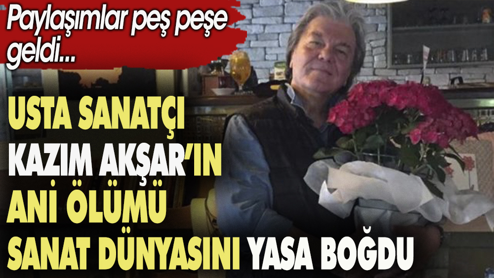 Usta sanatçı Kazım Akşar'ın ani ölümü sanat dünyasını yasa boğdu. Paylaşımlar peş peşe geldi