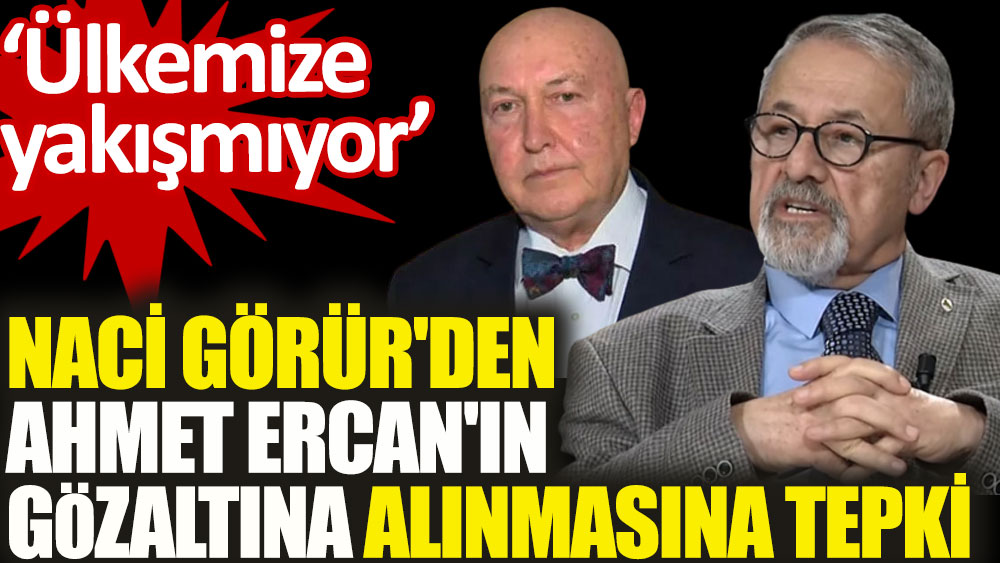 Naci Görür'den Ahmet Ercan'ın gözaltına alınmasına tepki. Ülkemize yakışmıyor