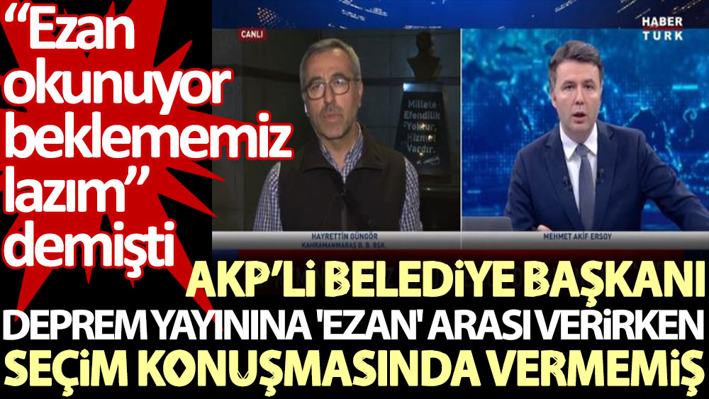 AKP’li Belediye Başkanı deprem yayınına 'ezan' arası verirken seçim konuşmasında vermemiş. ‘Ezan okunuyor beklememiz lazım' demişti