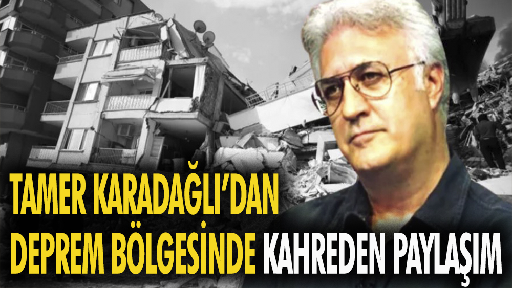Oyuncu Tamer Karadağlı'dan deprem bölgesinde kahreden paylaşım
