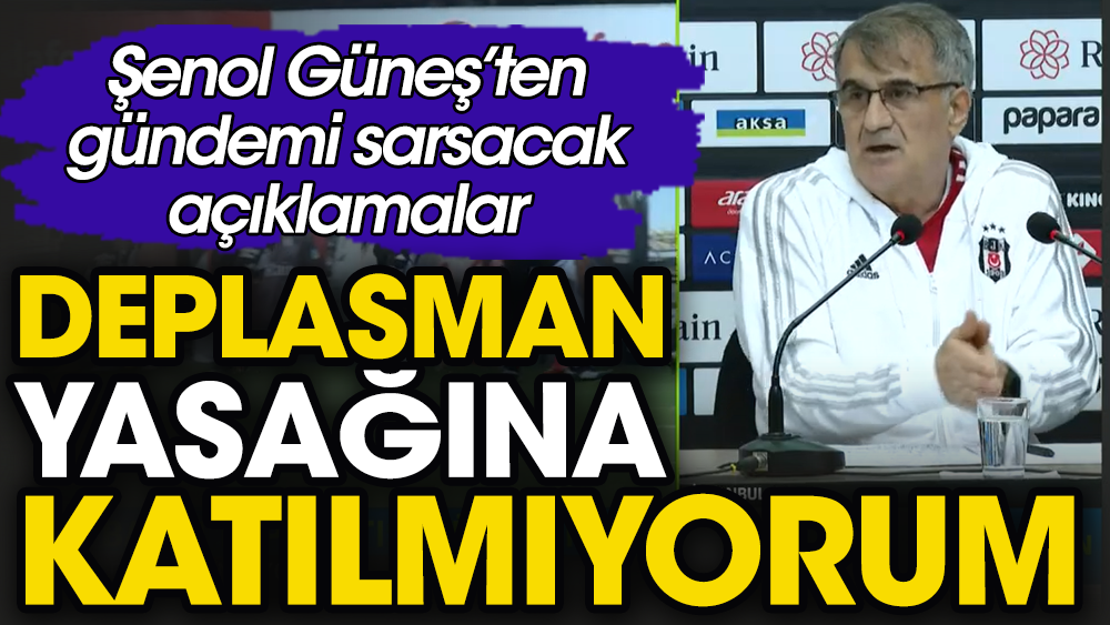 Şenol Güneş deplasman yasağına katılmıyor. Basın toplantısında açıkladı