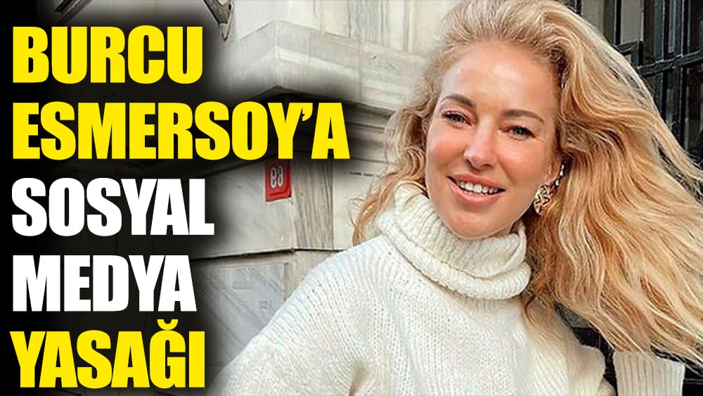 Burcu Esmersoy’a sosyal medya yasağı! 