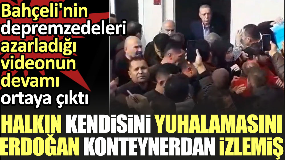 Halkın yuhalamasını Erdoğan konteynerdan izlemiş. Bahçeli'nin afetzedeleri azarladığı videonun devamı çıktı