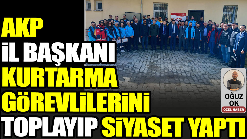 AKP İl Başkanı kurtarma görevlilerini toplayıp siyaset yaptı
