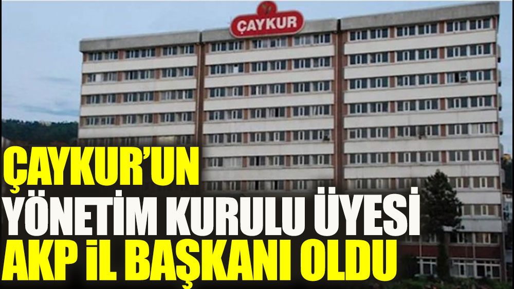 ÇAYKUR’un yönetim kurulu üyesi AKP il başkanı oldu
