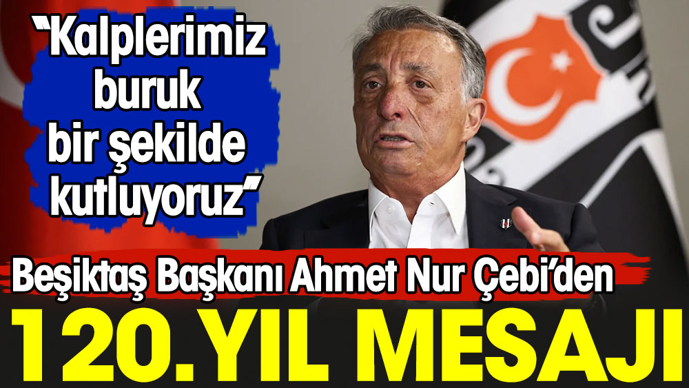 Beşiktaş Başkanı Ahmet Nur Çebi'den 120. yıl mesajı