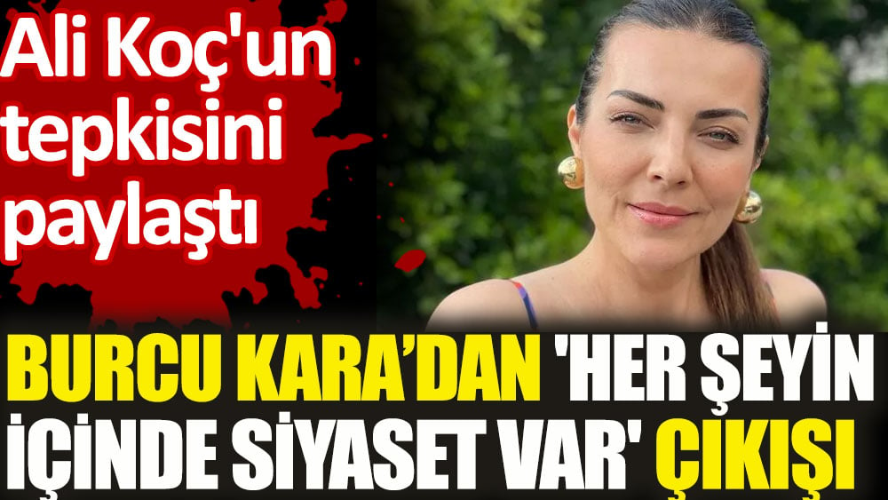 Burcu Kara'dan 'her şeyin içinde siyaset var' çıkışı. Ali Koç'un tepkisini paylaştı