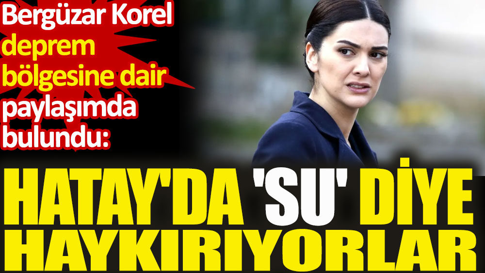 Bergüzar Korel deprem bölgesine dair paylaşımda bulundu. Hatay'da 'su' diye haykırıyorlar