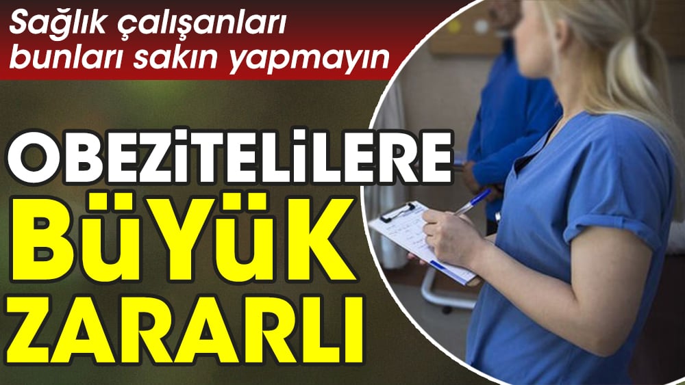 Sağlık çalışanları bunları sakın yapmayın. Obezitelilere büyük zararlı