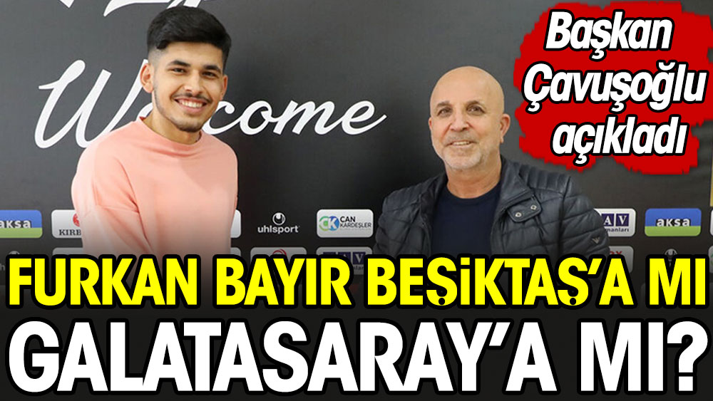 Furkan Bayır Galatasaray'a mı, Beşiktaş'a mı? Başkan Çavuşoğlu açıkladı