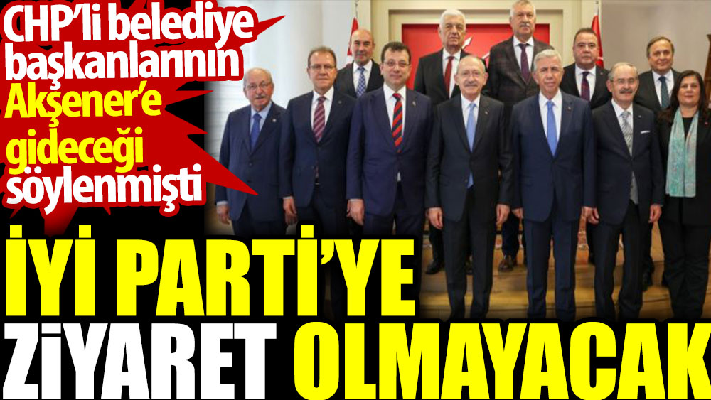 İYİ Parti'ye ziyaret olmayacak. CHP’li belediye başkanlarının Akşener’e  gideceği söylenmişti