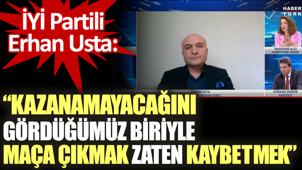 İYİ Partili Erhan Usta: Kazanamayacağını gördüğümüz biriyle maça çıkmak zaten kaybetmek
