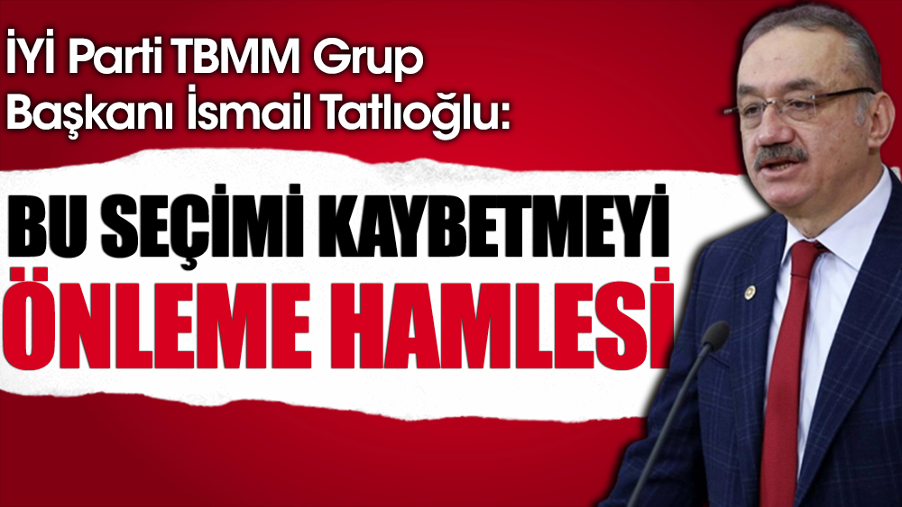 İYİ Partili Tatlıoğlu: Bu seçimi kaybetmeyi önleme hamlesi