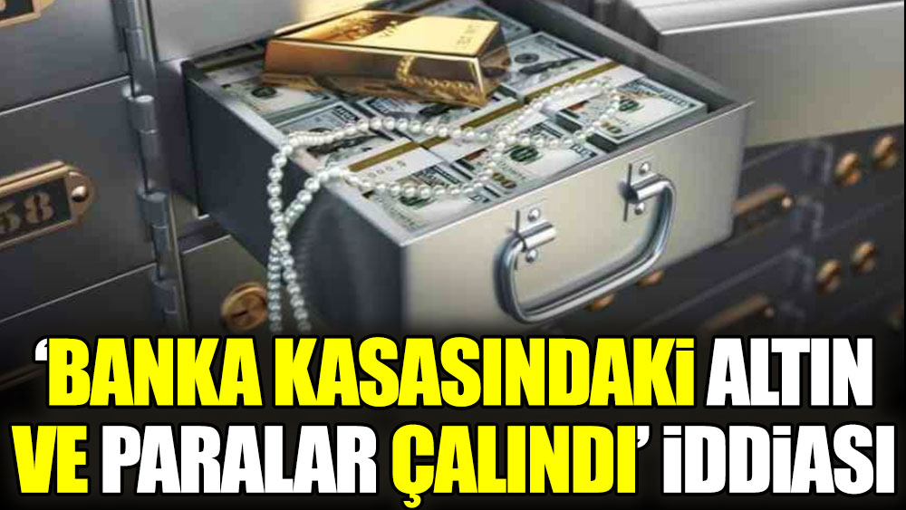 'Banka kasasındaki altın ve paralar çalındı' iddiası