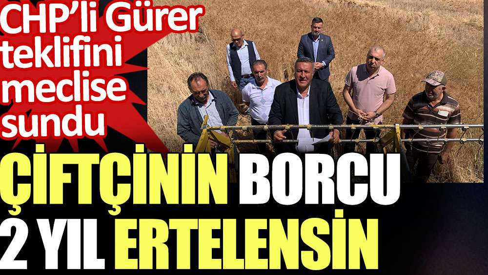 CHP’li Gürer teklifini meclise sundu: Çiftçinin borcu 2 yıl ertelensin
