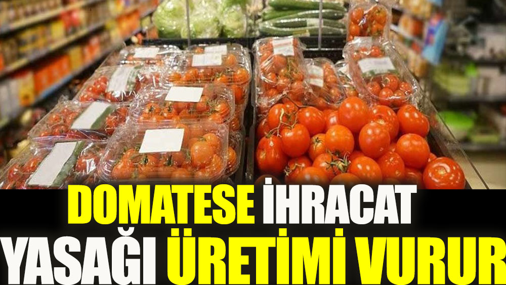 Domatese ihracat yasağı üretimi vurur