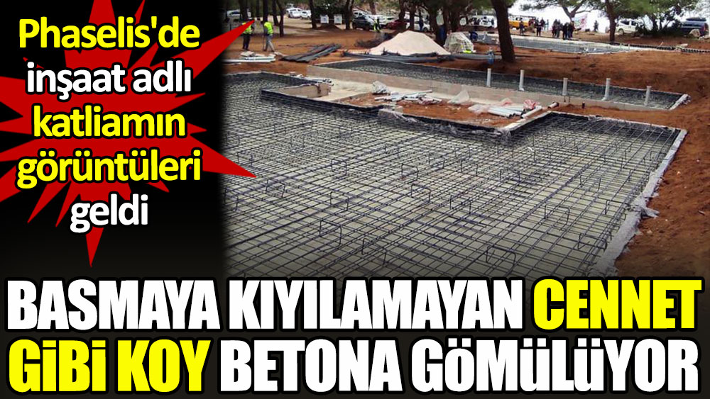 Phaselis'de inşaat adlı katliamın görüntüleri geldi. Basmaya kıyılamayan cennet gibi koy betona gömülüyor