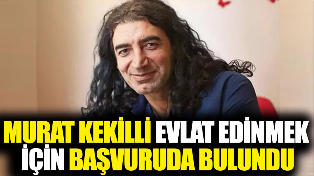 Murat Kekilli evlat edinmek için başvuruda bulundu