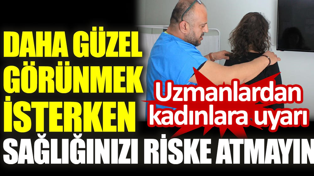 Uzmanlardan kadınlara uyarı. Daha güzel görünmek isterken sağlığınızı riske atmayın