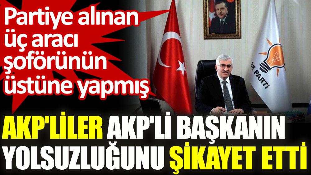 AKP'liler AKP'li başkanın yolsuzluğunu şikayet etti. Partiye alınan üç aracı şoförünün üstüne yapmış