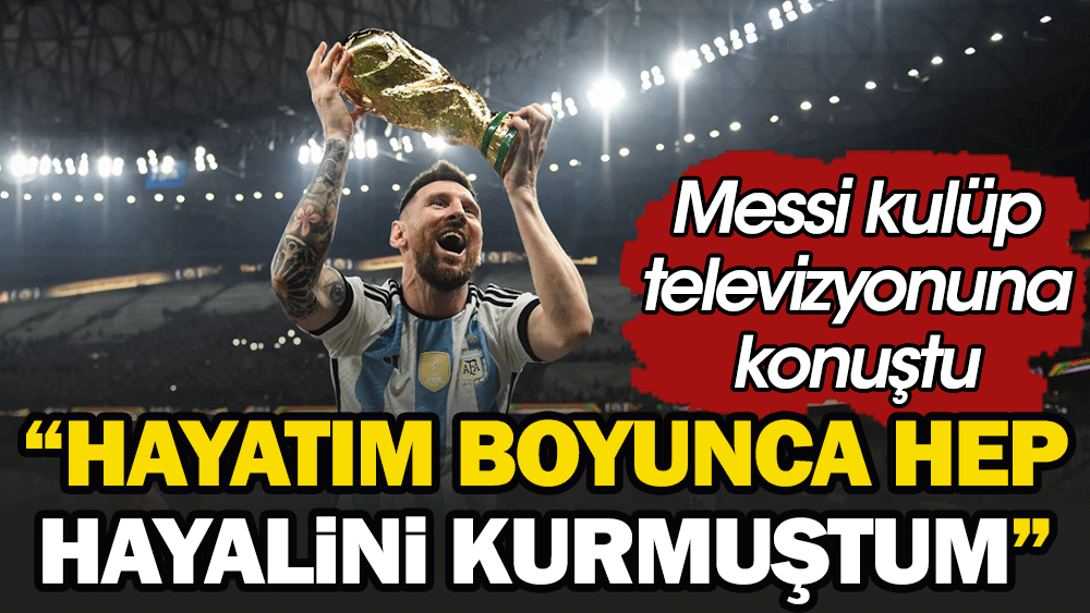 Lionel Messi: Hayatım boyunca hep hayalini kurmuştum