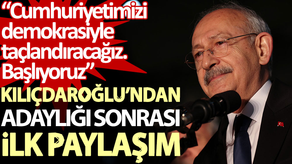 Kılıçdaroğlu’ndan adaylığı sonrası ilk paylaşım: Cumhuriyetimizi demokrasiyle taçlandıracağız. Başlıyoruz!