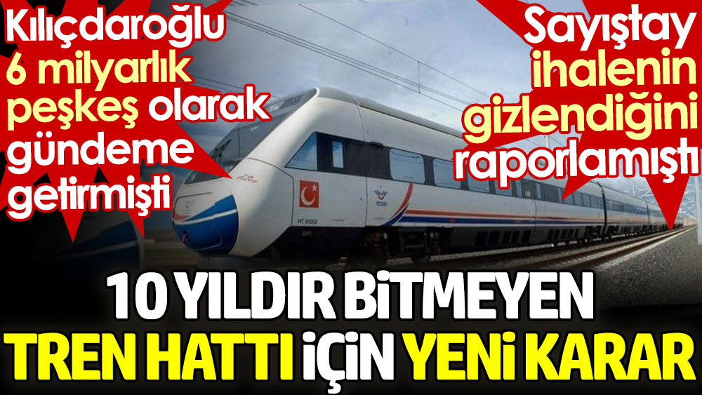 10 yıldır bitmeyen tren hattı için yeni karar. Kılıçdaroğlu 6 milyarlık peşkeş demişti