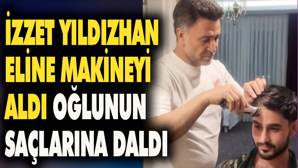 Türkücü İzzet Yıldızhan eline makineyi aldı oğlunun saçlarına daldı