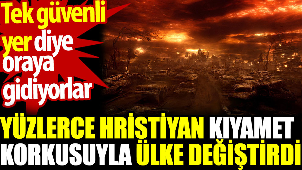 Yüzlerce Hristiyan kıyamet korkusuyla ülke değiştirdi. Tek güvenli yer diye oraya gidiyorlar