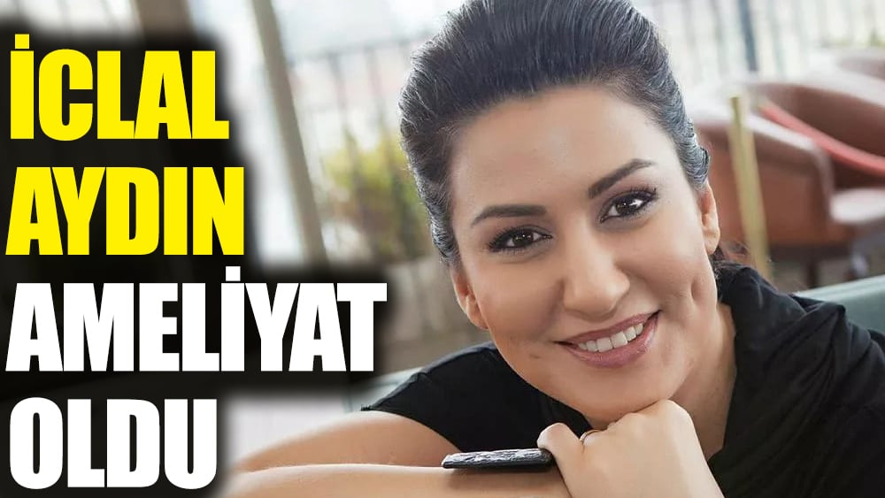 İclal Aydın ameliyat oldu