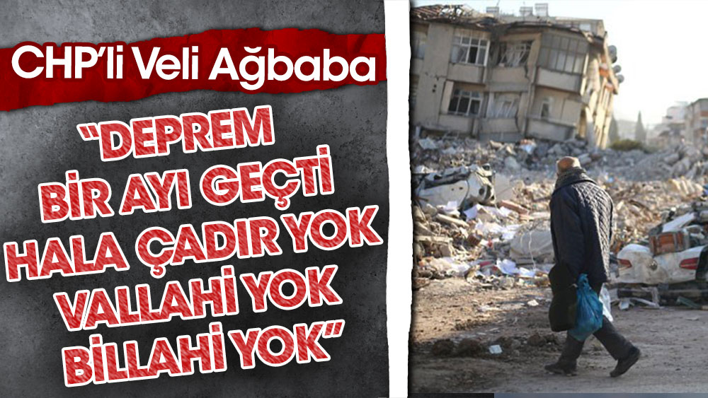 CHP'li Veli Ağbaba: Deprem bir ayı geçti hala çadır yok. Vallahi yok, billahi yok