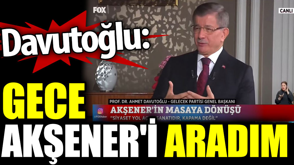 Ahmet Davutoğlu: Gece Meral Akşener'i aradım