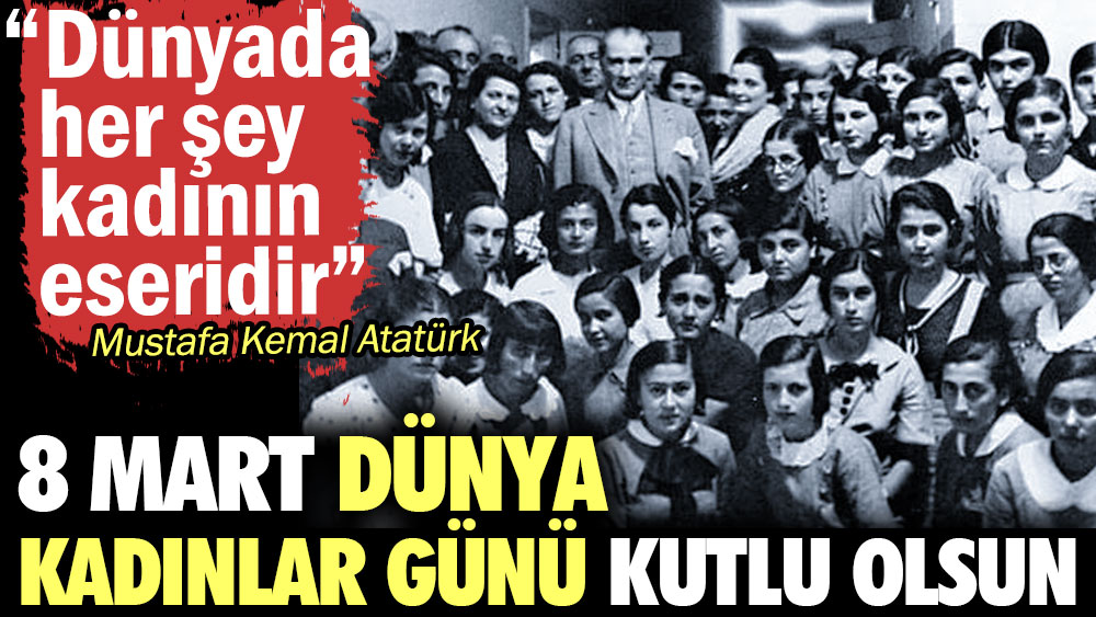 8 Mart Dünya Kadınlar Günü kutlu olsun. Dünyada her şey kadının eseridir. Mustafa Kemal Atatürk