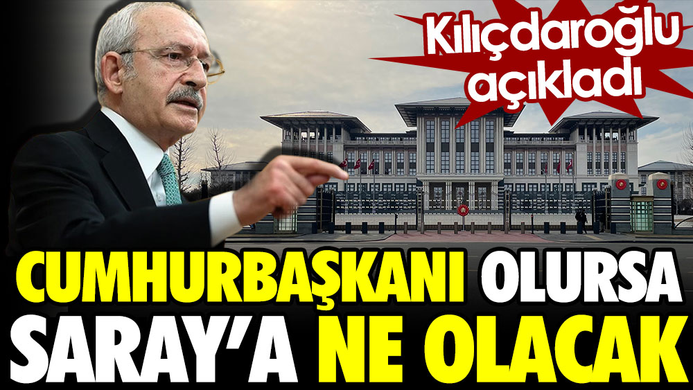 Kılıçdaroğlu Cumhurbaşkanı olursa Saray’a ne olacak
