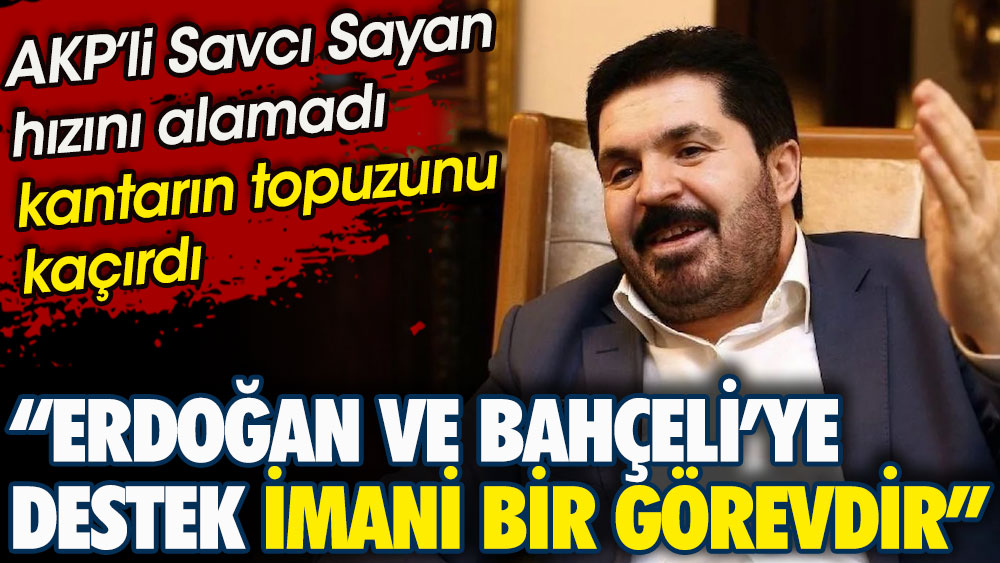 AKP'li Savcı Sayan: Erdoğan ve Bahçeli’ye destek imani bir görevdir!