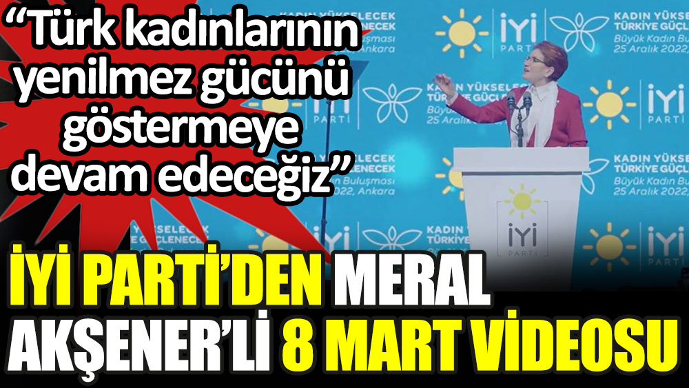 İYİ Parti'den Meral Akşener'li 8 Mart videosu: Türk kadınlarının yenilmez gücünü göstermeye devam edeceğiz
