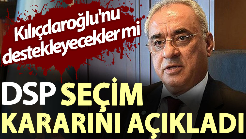 DSP seçim kararını açıkladı: Kılıçdaroğlu'nu destekleyecekler mi?