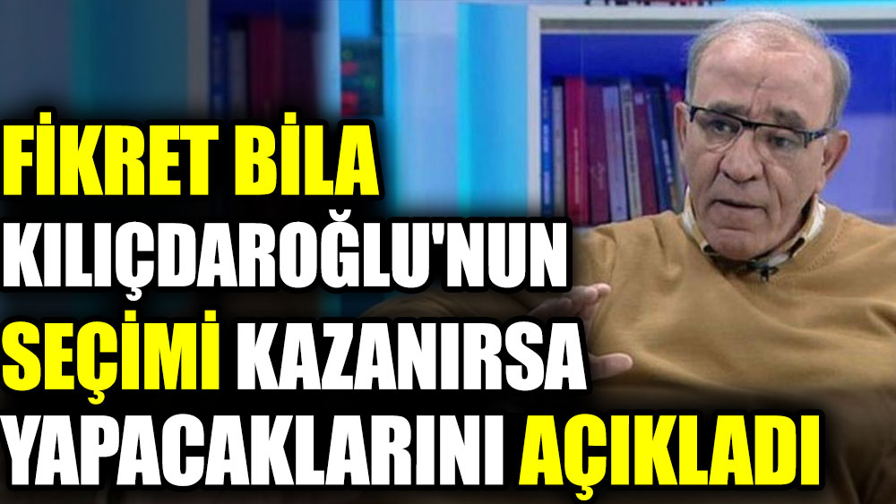 Fikret Bila Kılıçdaroğlu'nun seçimi kazanırsa yapacaklarını açıkladı
