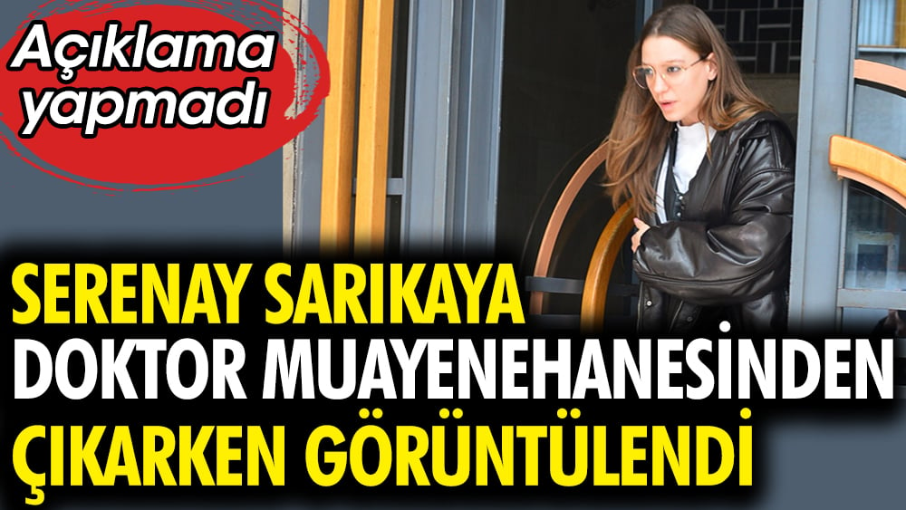 Serenay Sarıkaya doktor muayenehanesinden çıkarken görüntülendi 