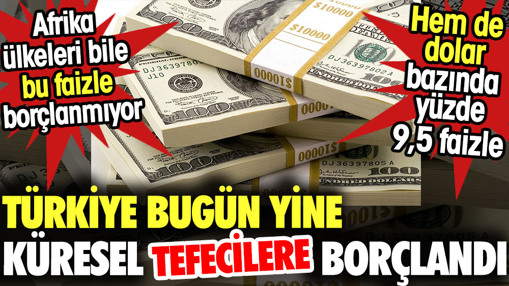 Türkiye bugün yine küresel tefecilere borçlandı. Hem de dolar bazında yüzde 9,5 faizle. Afrika ülkeleri bile bu faizle borçlanmıyor