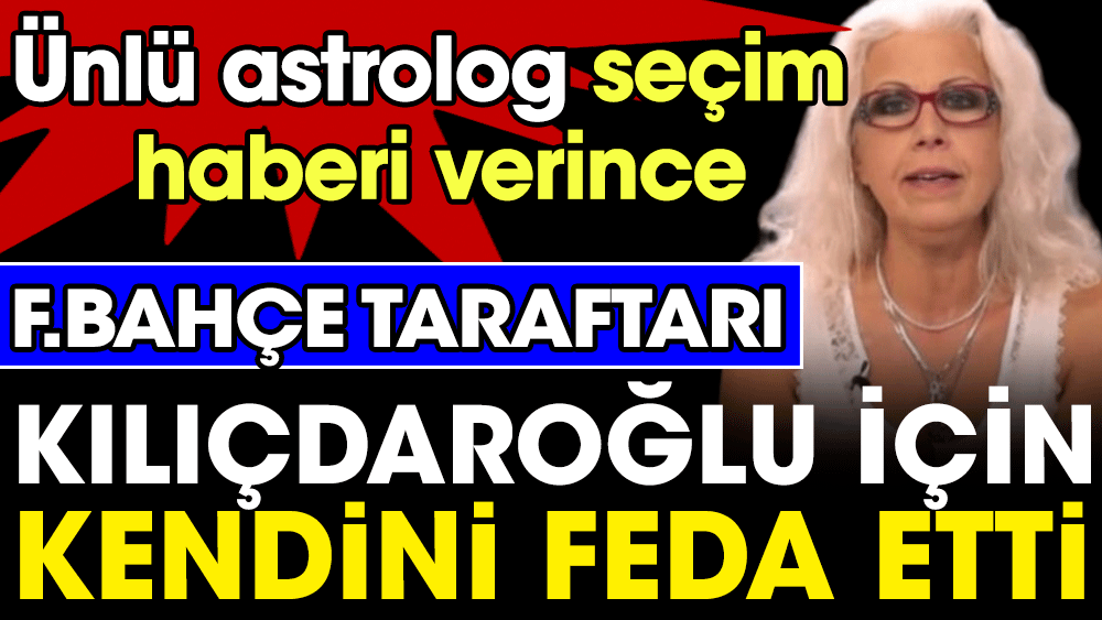 Ünlü astrolog seçim haberi verdi. Fenerbahçe taraftarı Kılıçdaroğlu için kendini feda etti